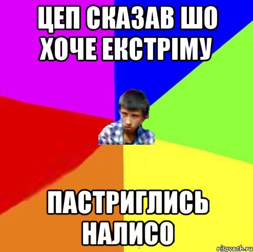 Цеп сказав шо хоче екстріму Пастриглись налисо