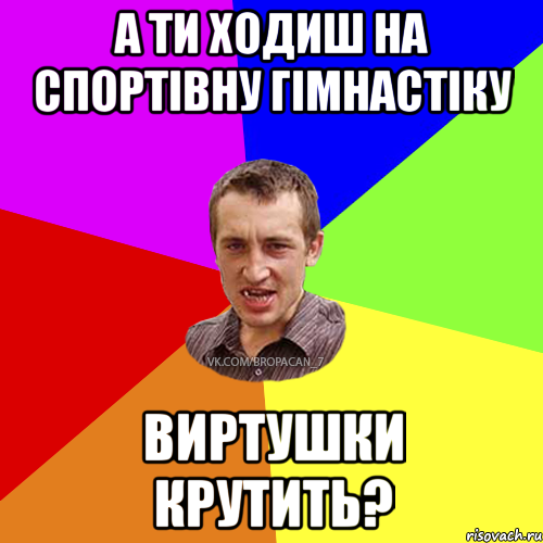 А ти ходиш на спортівну гімнастіку виртушки крутить?