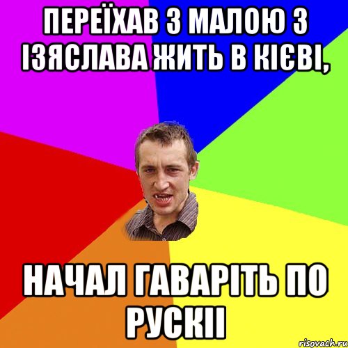 переїхав з малою з Ізяслава жить в Кієві, начал гаваріть по рускіі, Мем Чоткий паца