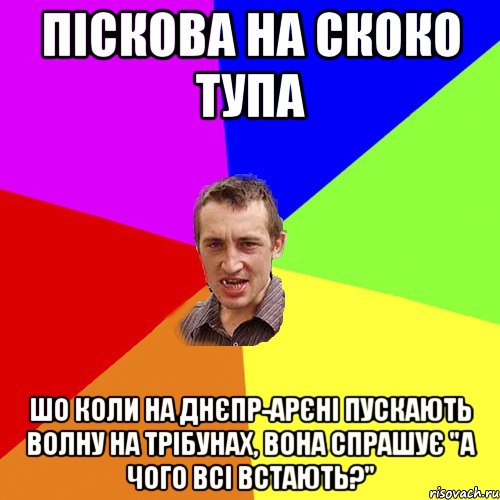 пiскова на скоко тупа шо коли на днєпр-арєнi пускають волну на трiбунах, вона спрашує "а чого всi встають?", Мем Чоткий паца