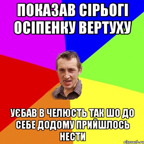 Показав сірьогі осіпенку вертуху уєбав в челюсть так шо до себе додому прийшлось нести, Мем Чоткий паца