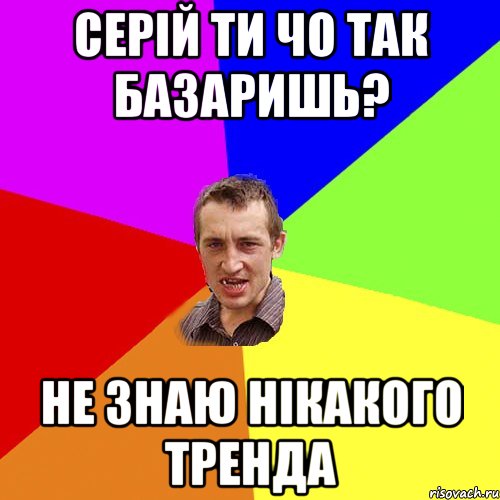 Серій ти чо так базаришь? не знаю нікакого тренда, Мем Чоткий паца