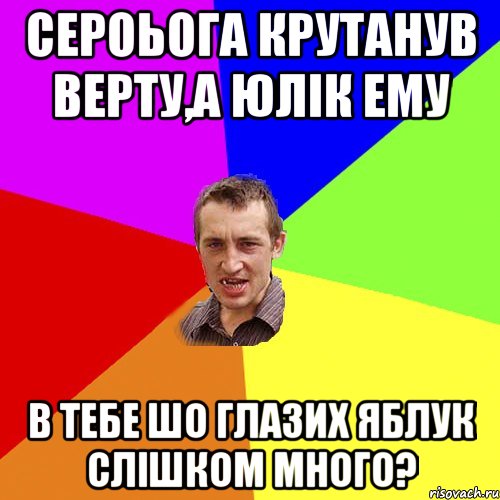 Сероьога крутанув верту,а Юлік ему в тебе шо глазих яблук слішком много?, Мем Чоткий паца