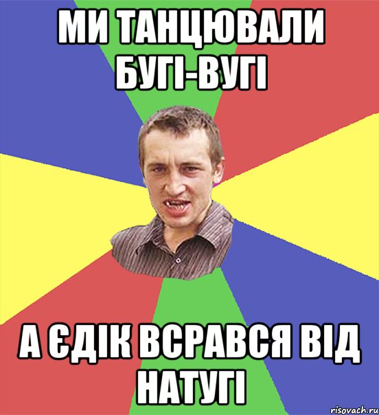 ми танцювали бугі-вугі а єдік всрався від натугі