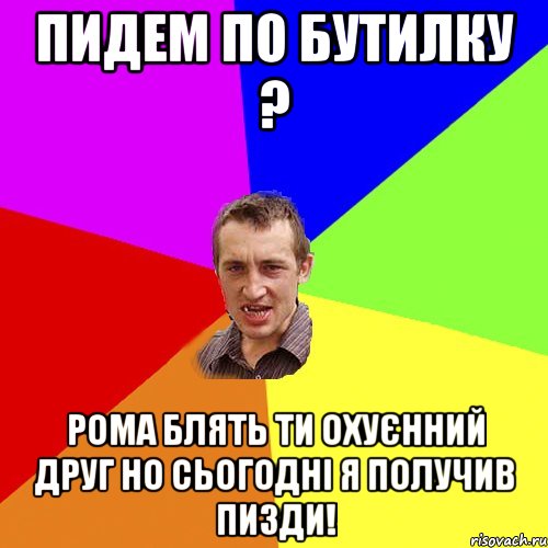 Пидем по бутилку ? Рома блять ти охуєнний друг но сьогодні я получив пизди!, Мем Чоткий паца