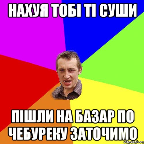 Нахуя тобі ті суши Пішли на базар по чебуреку заточимо, Мем Чоткий паца