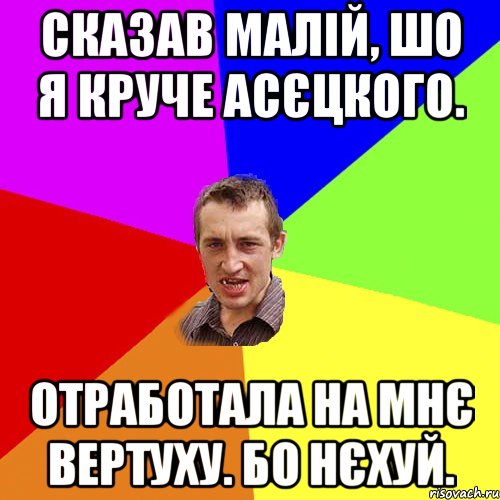 Сказав малій, шо я круче Асєцкого. Отработала на мнє вертуху. Бо нєхуй., Мем Чоткий паца