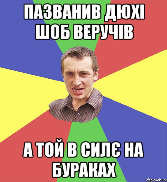 пазванив Дюхі шоб веручів а той в силє на бураках