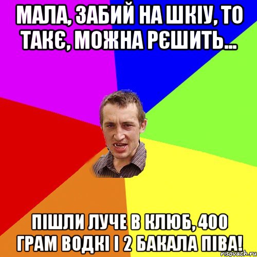 мала, забий на ШКІУ, то такє, можна рєшить... пішли луче в клюб, 400 грам водкі і 2 бакала піва!, Мем Чоткий паца