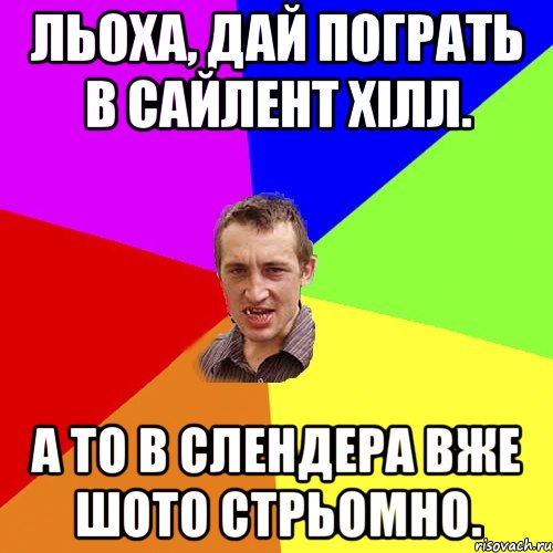 Льоха, дай пограть в сайлент хілл. А то в слендера вже шото стрьомно., Мем Чоткий паца