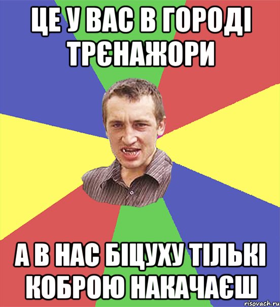 це у вас в городі трєнажори а в нас біцуху тількі коброю накачаєш, Мем чоткий паца