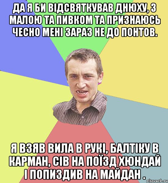 ДА Я БИ ВІДСВЯТКУВАВ ДНЮХУ, З МАЛОЮ ТА ПИВКОМ ТА ПРИЗНАЮСЬ ЧЕСНО МЕНІ ЗАРАЗ НЕ ДО ПОНТОВ. Я ВЗЯВ ВИЛА В РУКІ, БАЛТІКУ В КАРМАН, СІВ НА ПОЇЗД ХЮНДАЙ І ПОПИЗДИВ НА МАЙДАН ., Мем Чоткий паца