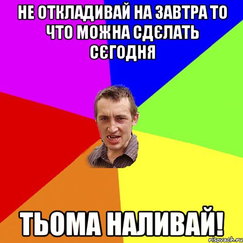 НЕ ОТКЛАДИВАЙ НА ЗАВТРА ТО ЧТО МОЖНА СДЄЛАТЬ СЄГОДНЯ ТЬОМА НАЛИВАЙ!, Мем Чоткий паца