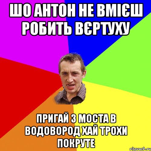 шо Антон не вмієш робить вєртуху пригай з моста в водовород хай трохи покруте, Мем Чоткий паца