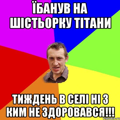 Їбанув на шістьорку тітани Тиждень в селі ні з ким не здоровався!!!, Мем Чоткий паца