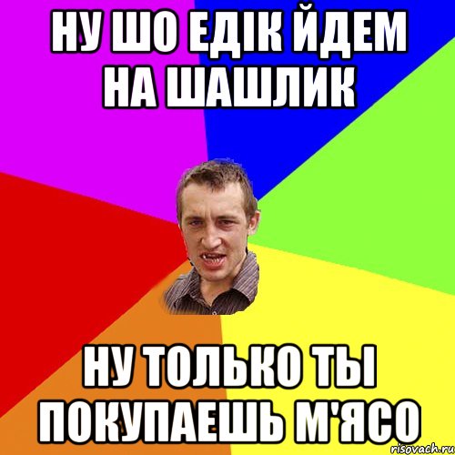 ну шо едік йдем на шашлик ну только ты покупаешь м'ясо, Мем Чоткий паца