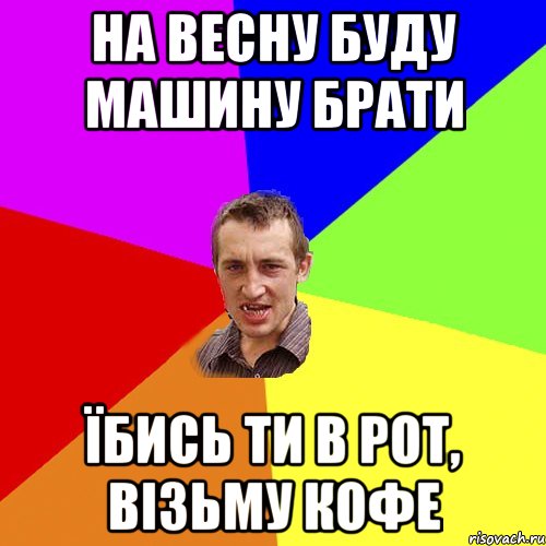 НА ВЕСНУ БУДУ МАШИНУ БРАТИ ЇБИСЬ ТИ В РОТ, ВІЗЬМУ КОФЕ, Мем Чоткий паца