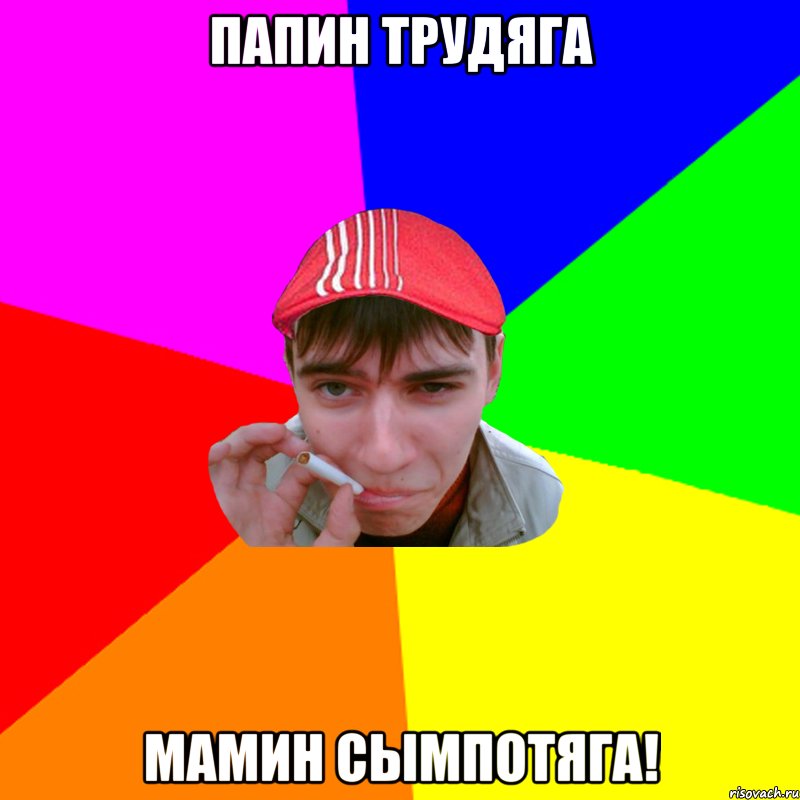 Папин трудяга Мамин сымпотяга!