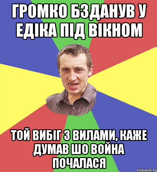 громко бзданув у едіка під вікном той вибіг з вилами, каже думав шо война почалася, Мем чоткий паца