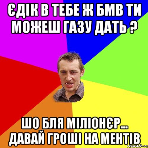 ЄДІК В ТЕБЕ Ж БМВ ТИ МОЖЕШ ГАЗУ ДАТЬ ? ШО БЛЯ МІЛІОНЄР... ДАВАЙ ГРОШІ НА МЕНТІВ, Мем Чоткий паца