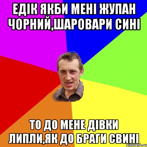 Едік якби мені жупан чорний,шаровари сині То до мене дівки липли,як до браги свині, Мем Чоткий паца