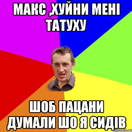 Макс ,хуйни мені татуху шоб пацани думали шо я сидів, Мем Чоткий паца