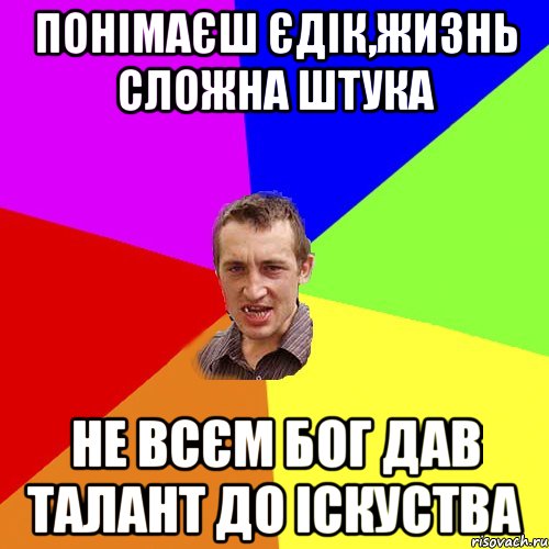 Понімаєш Єдік,жизнь сложна штука Не всєм бог дав талант до іскуства, Мем Чоткий паца