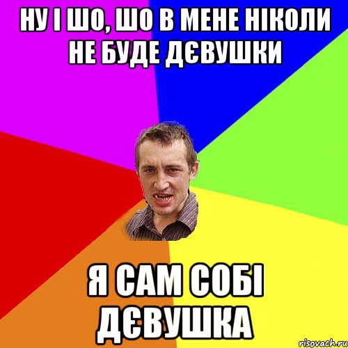 Ну і шо, шо в мене ніколи не буде дєвушки я сам собі дєвушка, Мем Чоткий паца