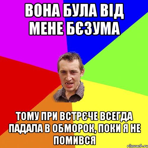 вона була від мене бєзума тому при встрєче всегда падала в обморок, поки я не помився, Мем Чоткий паца