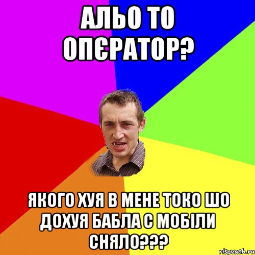 альо то опєратор? якого хуя в мене токо шо дохуя бабла с мобіли сняло???, Мем Чоткий паца