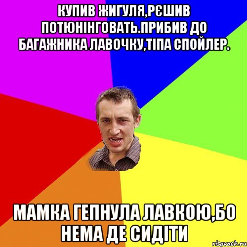 Купив Жигуля,рєшив потюнінговать.Прибив до багажника лавочку,тіпа спойлер. Мамка гепнула лавкою,бо нема де сидіти, Мем Чоткий паца