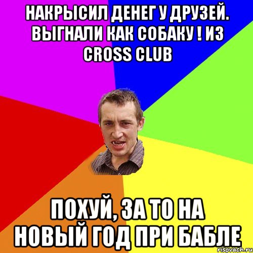 НАКРЫСИЛ ДЕНЕГ У ДРУЗЕЙ. ВЫГНАЛИ КАК СОБАКУ ! ИЗ CROSS CLUB ПОХУЙ, ЗА ТО НА НОВЫЙ ГОД ПРИ БАБЛЕ, Мем Чоткий паца