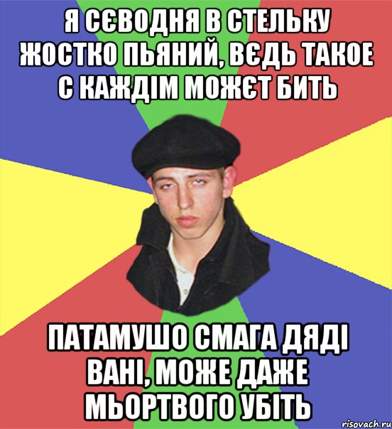 я сєводня в стельку жостко пьяний, вєдь такое с каждім можєт бить патамушо смага дяді вані, може даже мьортвого убіть