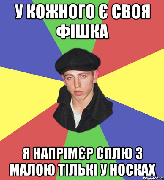 у кожного є своя фішка я напрімєр сплю з малою тількі у носках