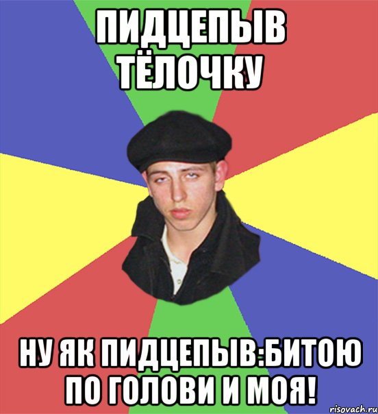Пидцепыв тёлочку ну як пидцепыв:битою по голови и моя!