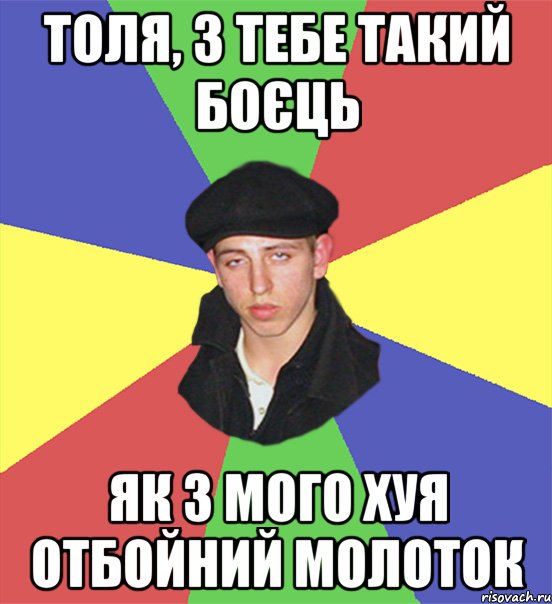 толя, з тебе такий боєць як з мого хуя отбойний молоток