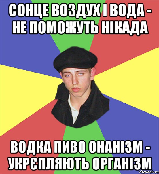 сонце воздух і вода - не поможуть нікада водка пиво онанізм - укрєпляють організм