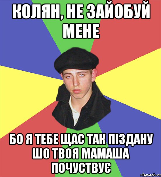 Колян, не зайобуй мене бо я тебе щас так піздану шо твоя мамаша почуствує