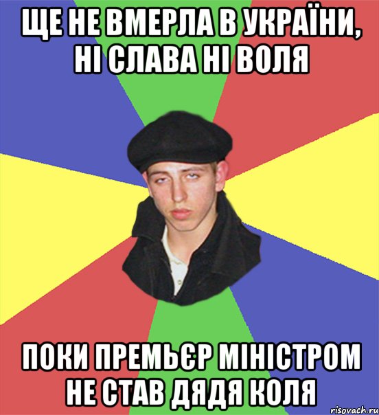 ще не вмерла в україни, ні слава ні воля поки премьєр міністром не став дядя коля