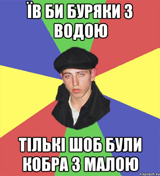 їв би буряки з водою тількі шоб були кобра з малою