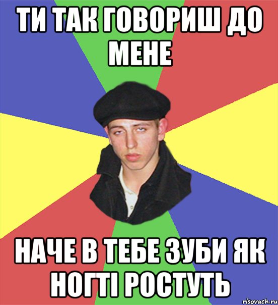 ти так говориш до мене наче в тебе зуби як ногті ростуть