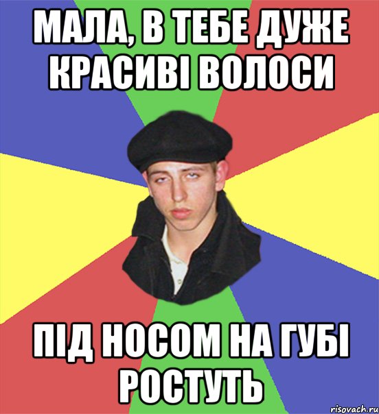 мала, в тебе дуже красиві волоси під носом на губі ростуть