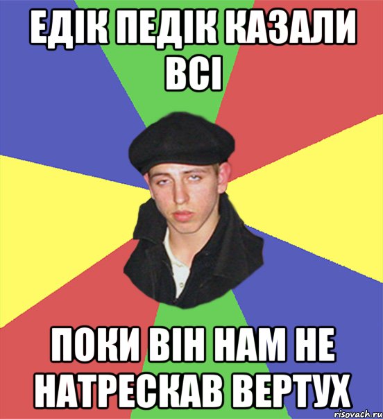 Едік педік казали всі поки він нам не натрескав вертух, Мем чоткий тип