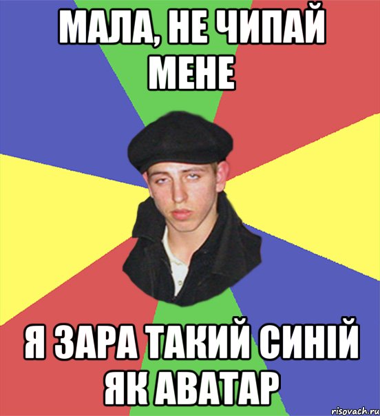 мала, не чипай мене я зара такий синій як аватар