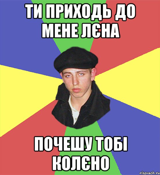 ти приходь до мене лєна почешу тобі колєно, Мем чоткий тип
