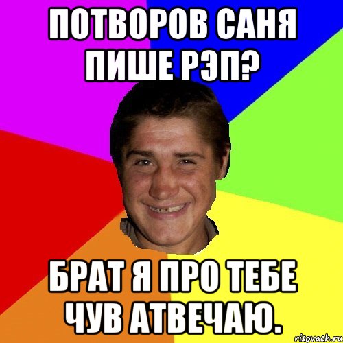 Потворов Саня пише рэп? Брат я про тебе чув атвечаю.