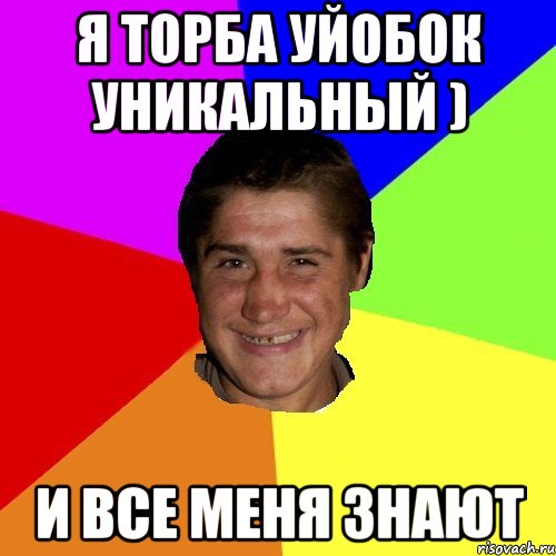 я торба уйобок уникальный ) и все меня знают