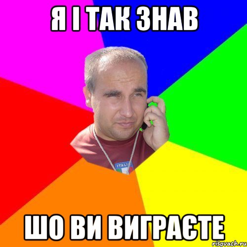 я і так знав шо ви виграєте