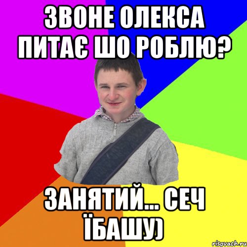 звоне Олекса питає шо роблю? занятий... сеч їбашу)