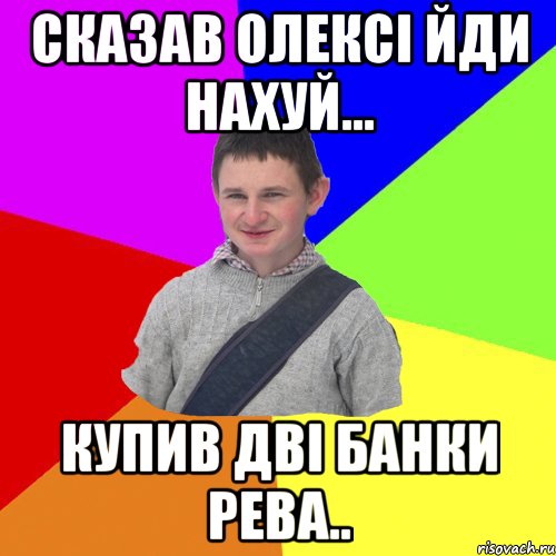 сказав Олексі йди нахуй... купив дві банки рева..